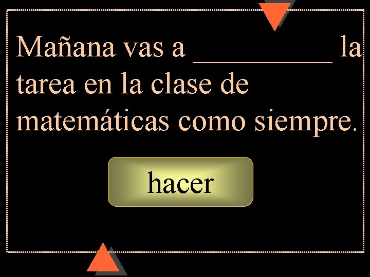 Mañana vas a _____ la tarea en la clase de matemáticas como siempre. hacer Mañana vas a _____ la tarea en la clase de matemáticas como siempre. hacer