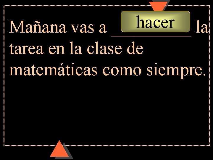 hacer Mañana vas a _____ la tarea en la clase de matemáticas como siempre. hacer Mañana vas a _____ la tarea en la clase de matemáticas como siempre.