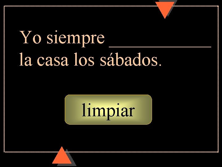 Yo siempre ______ la casa los sábados. limpiar limpio Yo siempre ______ la casa los sábados. limpiar limpio