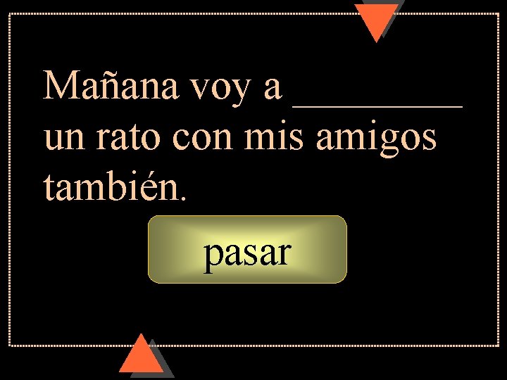 Mañana voy a ____ un rato con mis amigos también. pasar Mañana voy a ____ un rato con mis amigos también. pasar