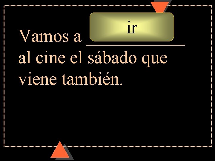 ir Vamos a ______ al cine el sábado que viene también. ir Vamos a ______ al cine el sábado que viene también.