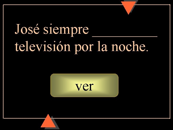 José siempre _____ televisión por la noche. ver José siempre _____ televisión por la noche. ver
