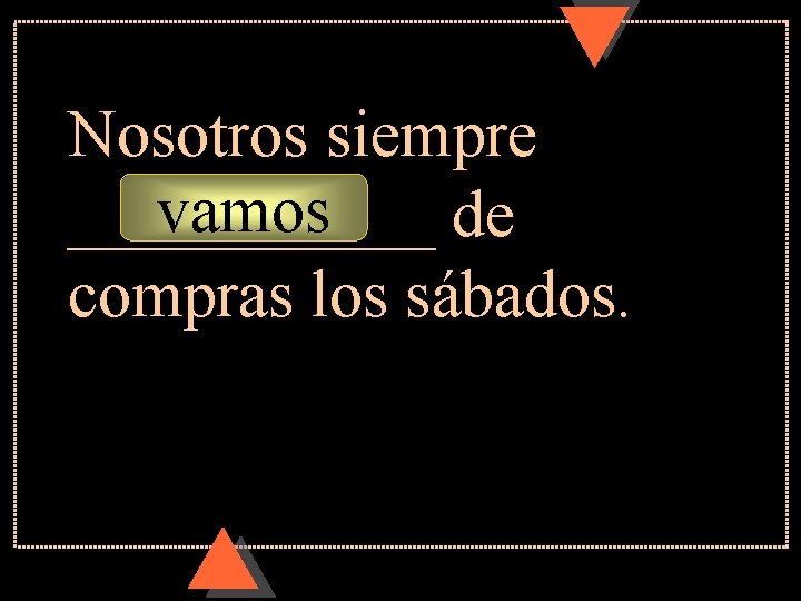 Nosotros siempre vamos ______ de compras los sábados. Nosotros siempre vamos ______ de compras los sábados.