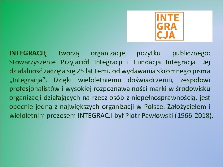 INTEGRACJĘ tworzą organizacje pożytku publicznego: Stowarzyszenie Przyjaciół Integracji i Fundacja Integracja. Jej działalność zaczęła