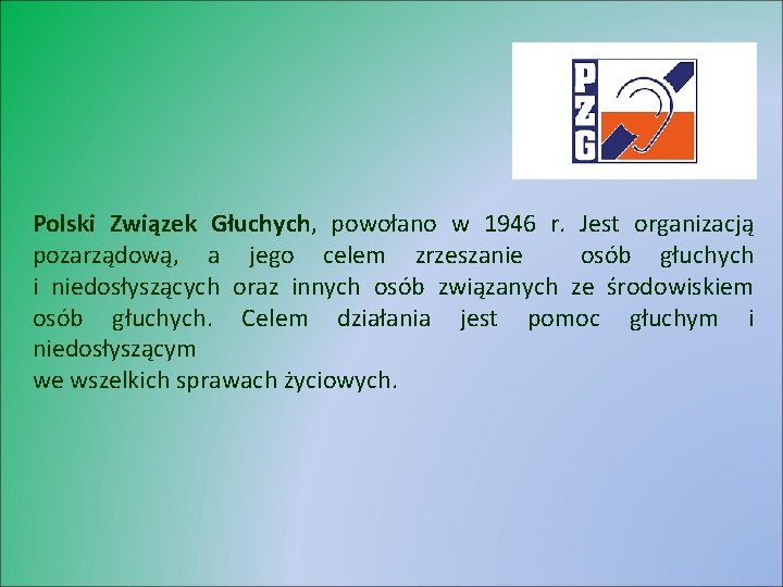 Polski Związek Głuchych, powołano w 1946 r. Jest organizacją pozarządową, a jego celem zrzeszanie