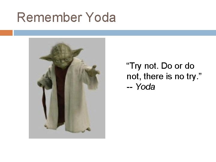 Remember Yoda “Try not. Do or do not, there is no try. ” --