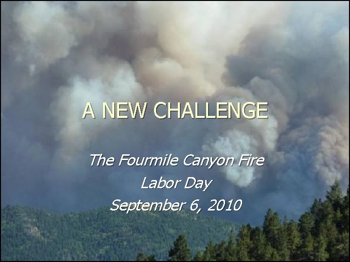 A NEW CHALLENGE The Fourmile Canyon Fire Labor Day September 6, 2010 