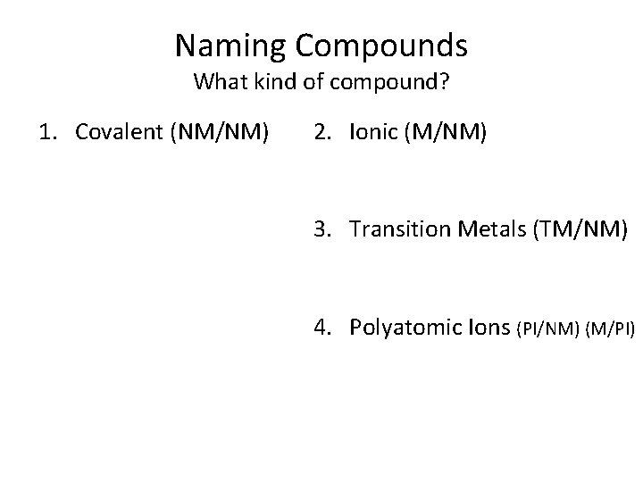Naming Compounds What kind of compound? 1. Covalent (NM/NM) 2. Ionic (M/NM) 3. Transition
