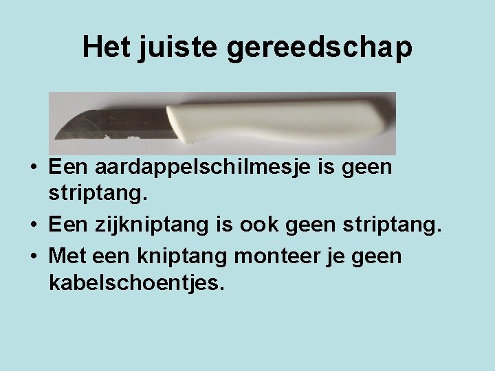 Het juiste gereedschap • Een aardappelschilmesje is geen striptang. • Een zijkniptang is ook