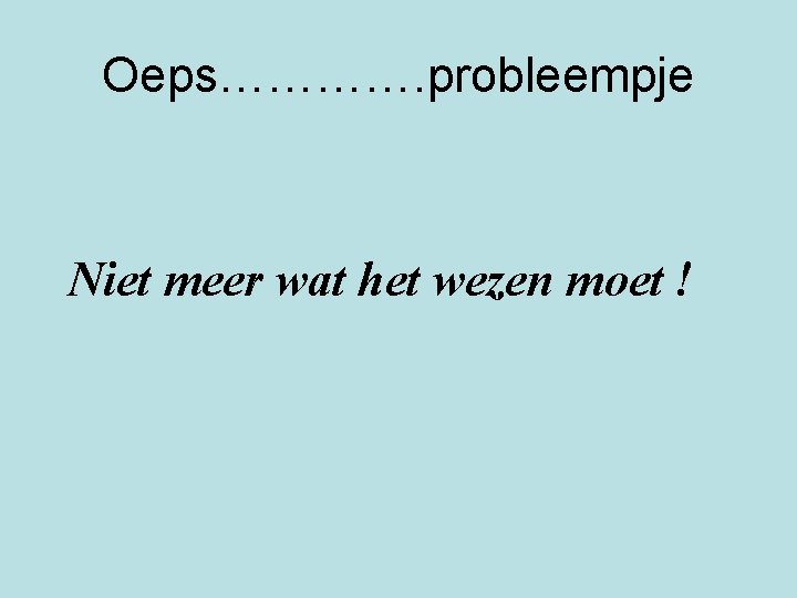 Oeps…………. probleempje Niet meer wat het wezen moet ! 