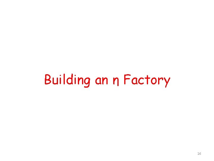Building an η Factory 16 