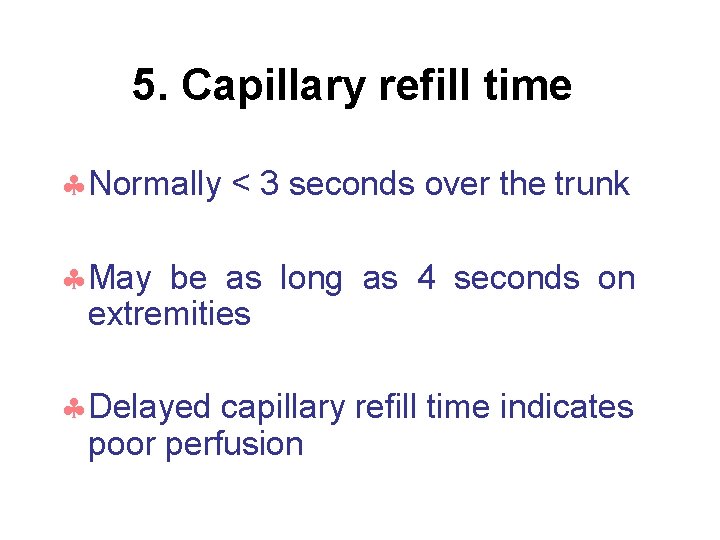 5. Capillary refill time Normally < 3 seconds over the trunk May be as