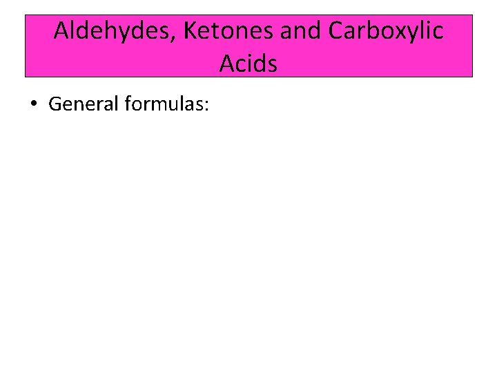 Aldehydes, Ketones and Carboxylic Acids • General formulas: 
