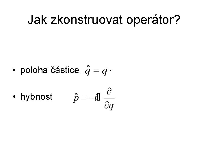 Jak zkonstruovat operátor? • poloha částice • hybnost 