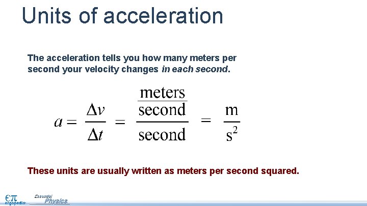 Units of acceleration The acceleration tells you how many meters per second your velocity