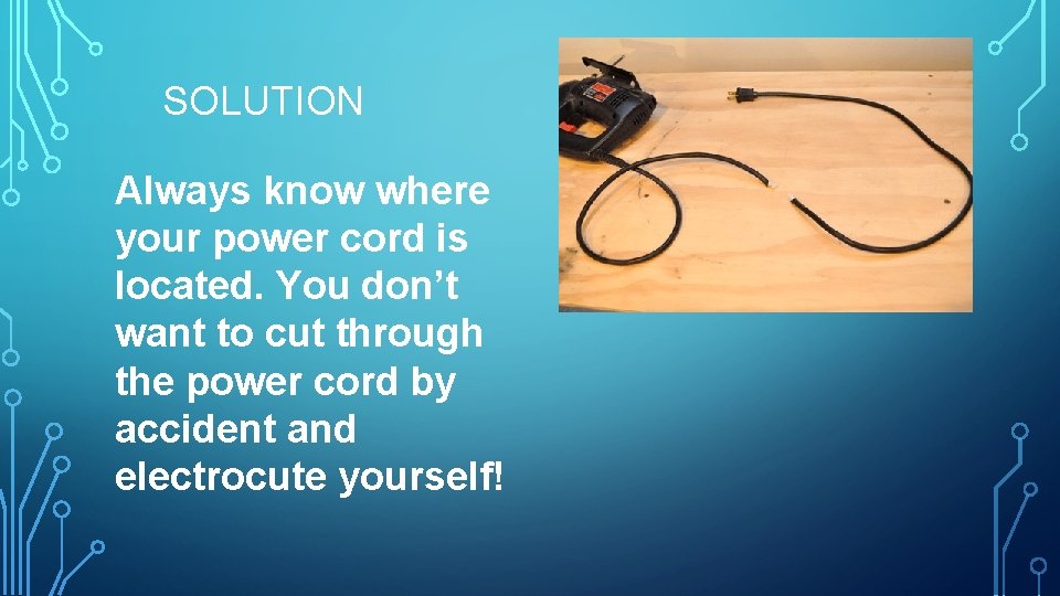 SOLUTION Always know where your power cord is located. You don’t want to cut