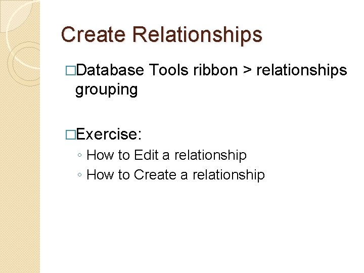 Create Relationships �Database Tools ribbon > relationships grouping �Exercise: ◦ How to Edit a