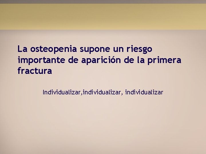 La osteopenia supone un riesgo importante de aparición de la primera fractura Individualizar, individualizar