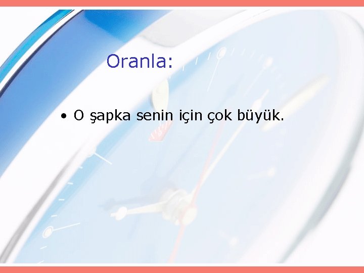 Oranla: • O şapka senin için çok büyük. 