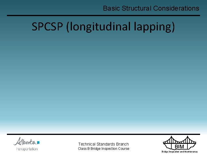 Basic Structural Considerations SPCSP (longitudinal lapping) Technical Standards Branch Class B Bridge Inspection Course