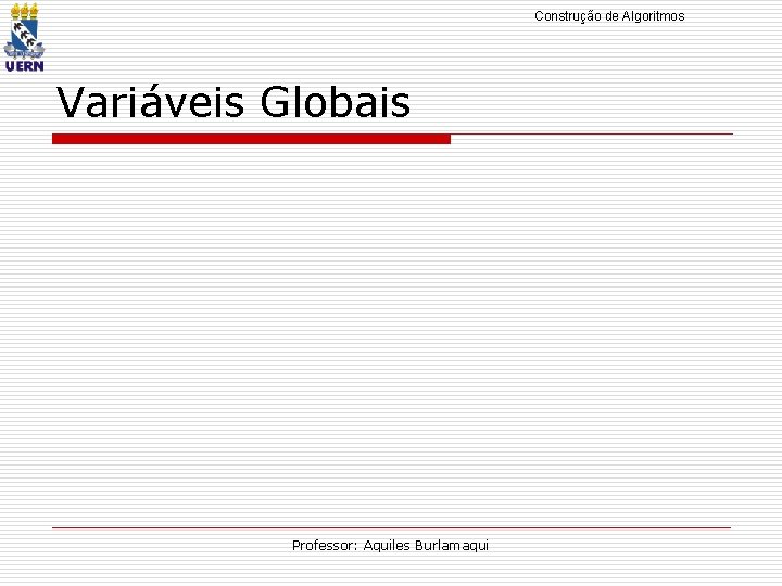 Construção de Algoritmos Variáveis Globais Professor: Aquiles Burlamaqui 