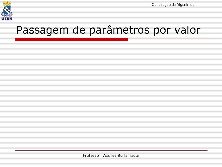 Construção de Algoritmos Passagem de parâmetros por valor Professor: Aquiles Burlamaqui 