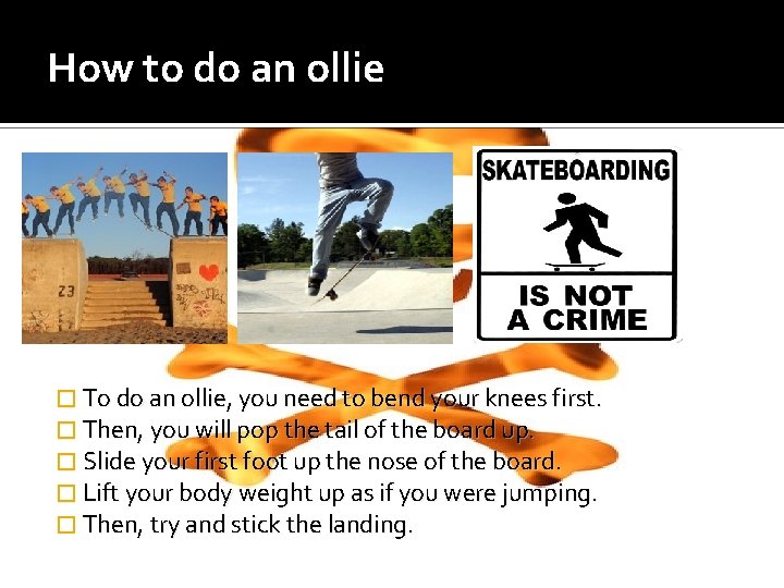 How to do an ollie � To do an ollie, you need to bend