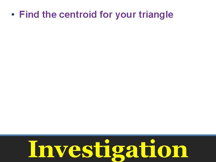  • Find the centroid for your triangle Investigation 