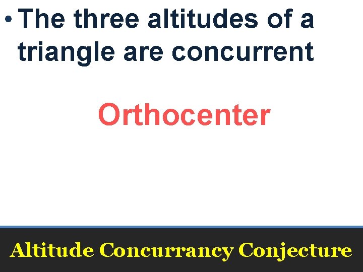  • The three altitudes of a triangle are concurrent Orthocenter Altitude Concurrancy Conjecture