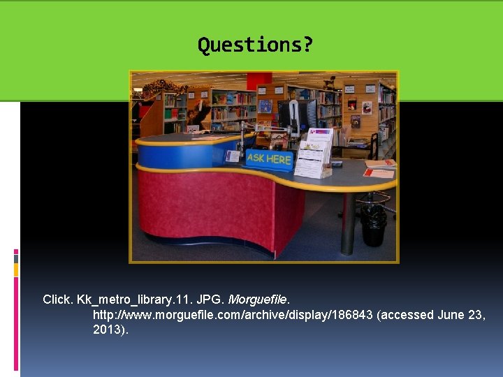 Questions? Click. Kk_metro_library. 11. JPG. Morguefile. http: //www. morguefile. com/archive/display/186843 (accessed June 23, 2013).