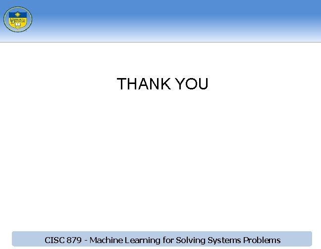 THANK YOU CISC 879 - Machine Learning for Solving Systems Problems 