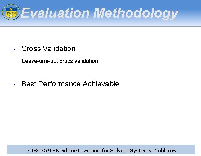 Evaluation Methodology • Cross Validation Leave-one-out cross validation • Best Performance Achievable CISC 879