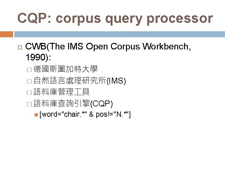 CQP: corpus query processor CWB(The IMS Open Corpus Workbench, 1990): � 德國斯圖加特大學 � 自然語言處理研究所(IMS)