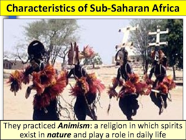 Characteristics of Sub-Saharan Africa They practiced Animism: a religion in which spirits exist in Characteristics of Sub-Saharan Africa They practiced Animism: a religion in which spirits exist in