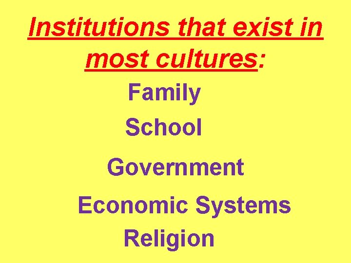 Institutions that exist in most cultures: Family School Government Economic Systems Religion 