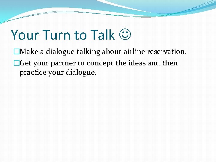 Your Turn to Talk �Make a dialogue talking about airline reservation. �Get your partner