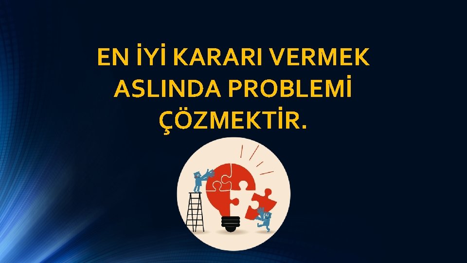 EN İYİ KARARI VERMEK ASLINDA PROBLEMİ ÇÖZMEKTİR. 