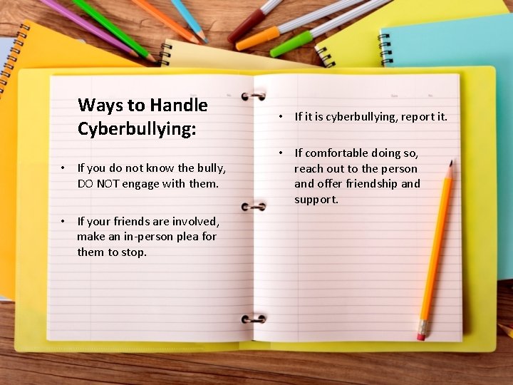 Ways to Handle Cyberbullying: • If you do not know the bully, DO NOT