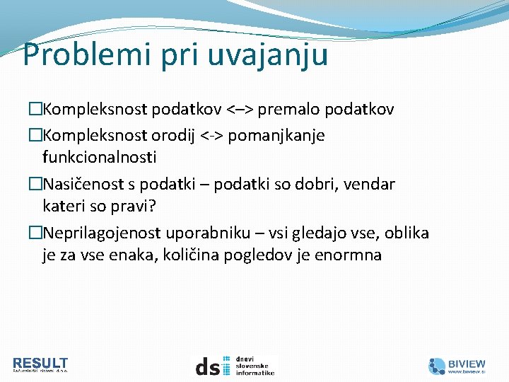 Problemi pri uvajanju �Kompleksnost podatkov <–> premalo podatkov �Kompleksnost orodij <-> pomanjkanje funkcionalnosti �Nasičenost