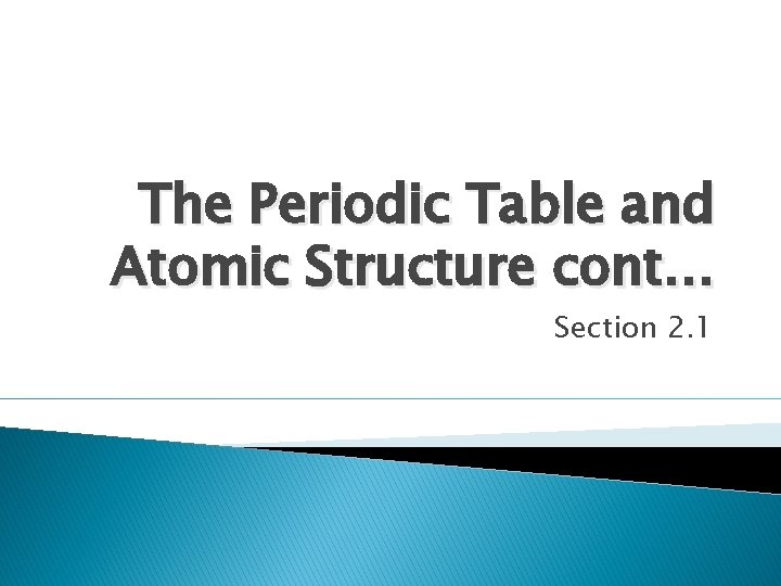 The Periodic Table and Atomic Structure cont… Section 2. 1 