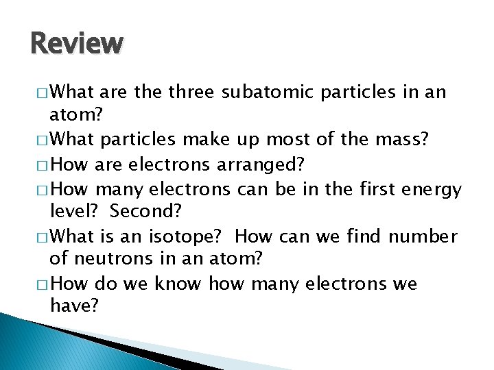 Review � What are three subatomic particles in an atom? � What particles make