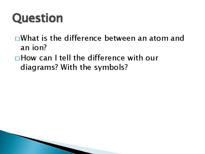 Question � What is the difference between an atom and an ion? � How