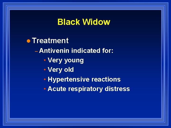 Black Widow l Treatment – Antivenin indicated for: • Very young • Very old