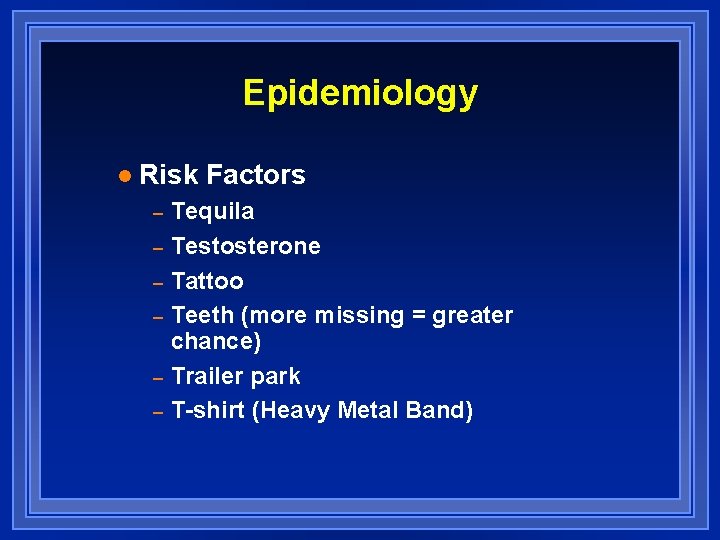Epidemiology l Risk Factors – – – Tequila Testosterone Tattoo Teeth (more missing =