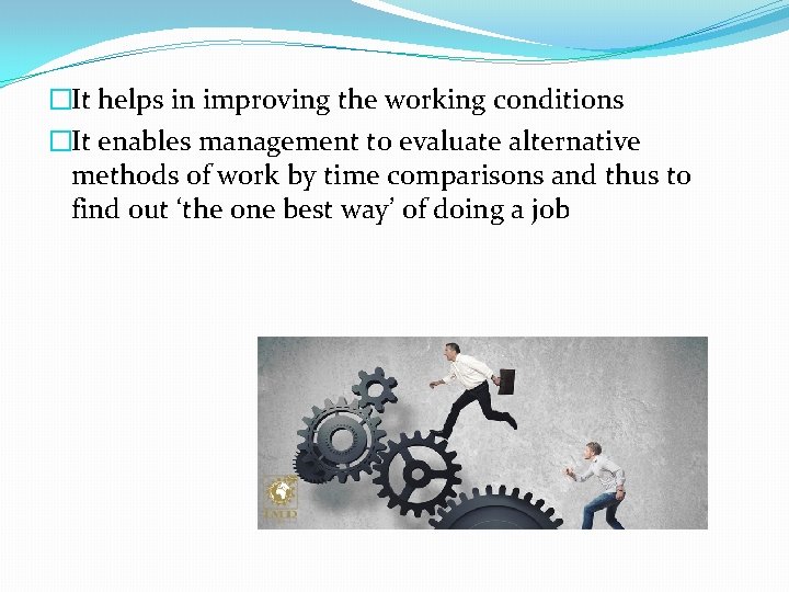�It helps in improving the working conditions �It enables management to evaluate alternative methods