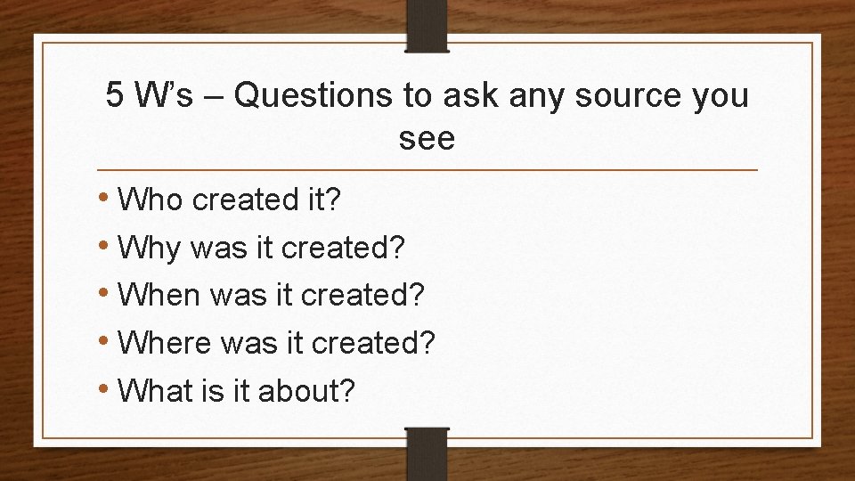 5 W’s – Questions to ask any source you see • Who created it?