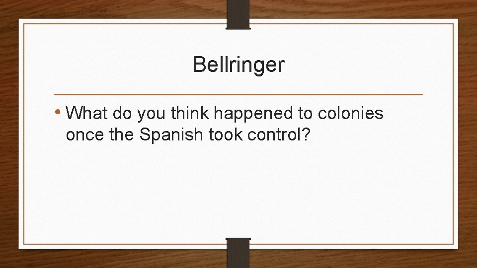 Bellringer • What do you think happened to colonies once the Spanish took control?