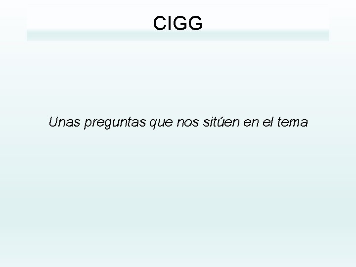 CIGG Unas preguntas que nos sitúen en el tema 