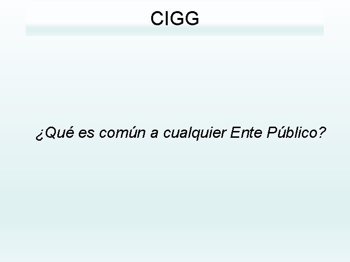 CIGG ¿Qué es común a cualquier Ente Público? 