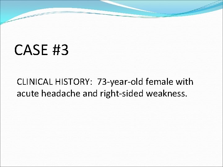 CASE #3 CLINICAL HISTORY: 73 -year-old female with acute headache and right-sided weakness. 